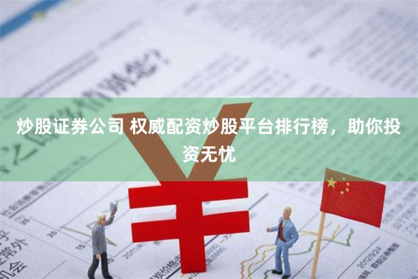 炒股证券公司 权威配资炒股平台排行榜，助你投资无忧