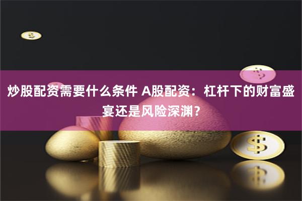 炒股配资需要什么条件 A股配资：杠杆下的财富盛宴还是风险深渊？