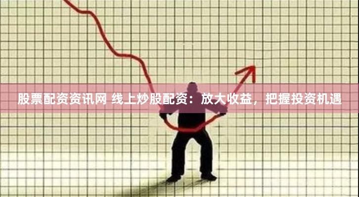 股票配资资讯网 线上炒股配资：放大收益，把握投资机遇