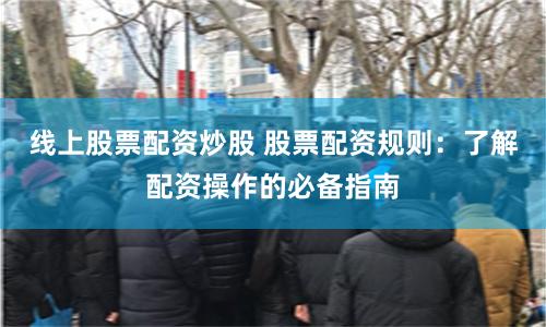 线上股票配资炒股 股票配资规则：了解配资操作的必备指南