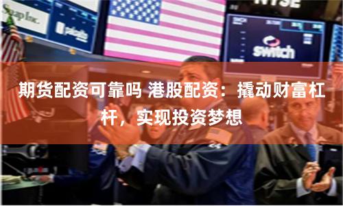 期货配资可靠吗 港股配资：撬动财富杠杆，实现投资梦想