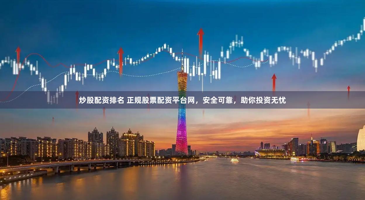 炒股配资排名 正规股票配资平台网，安全可靠，助你投资无忧