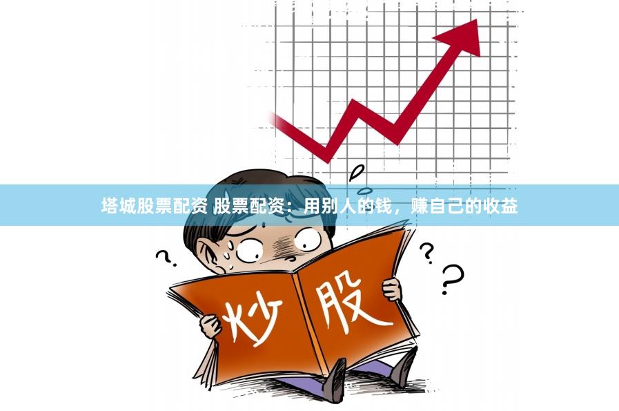 塔城股票配资 股票配资：用别人的钱，赚自己的收益
