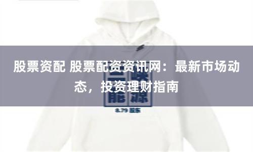 股票资配 股票配资资讯网：最新市场动态，投资理财指南