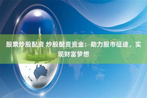股票炒股配资 炒股配资资金：助力股市征途，实现财富梦想