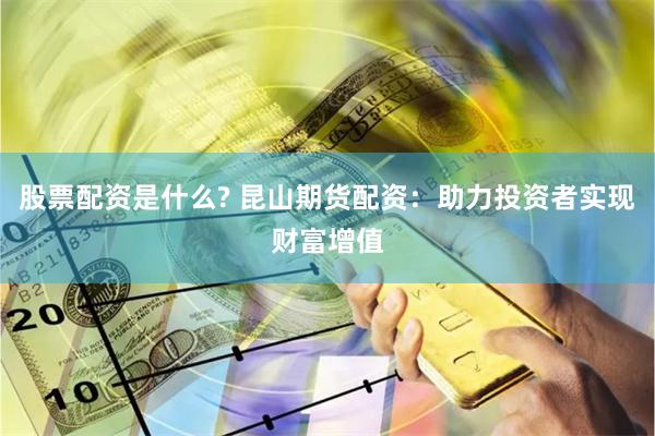 股票配资是什么? 昆山期货配资：助力投资者实现财富增值
