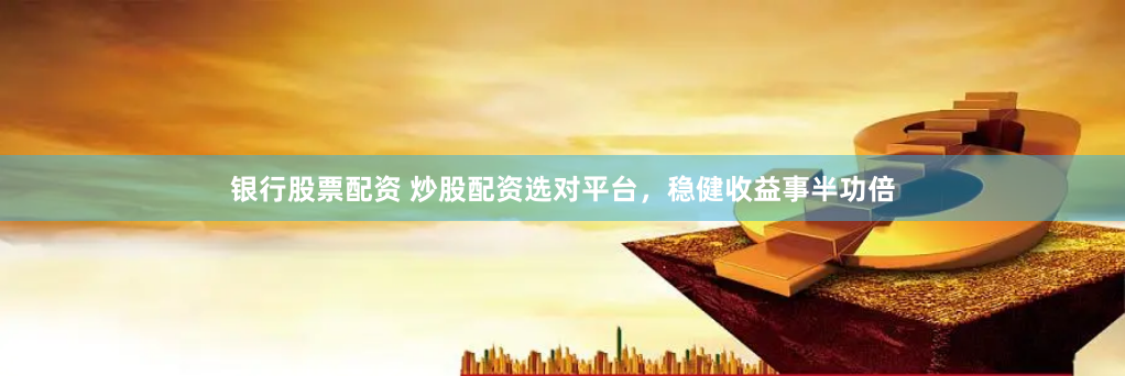 银行股票配资 炒股配资选对平台，稳健收益事半功倍