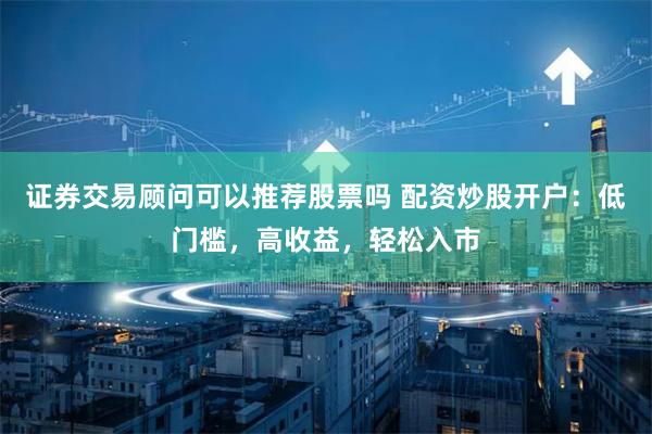 证券交易顾问可以推荐股票吗 配资炒股开户：低门槛，高收益，轻松入市