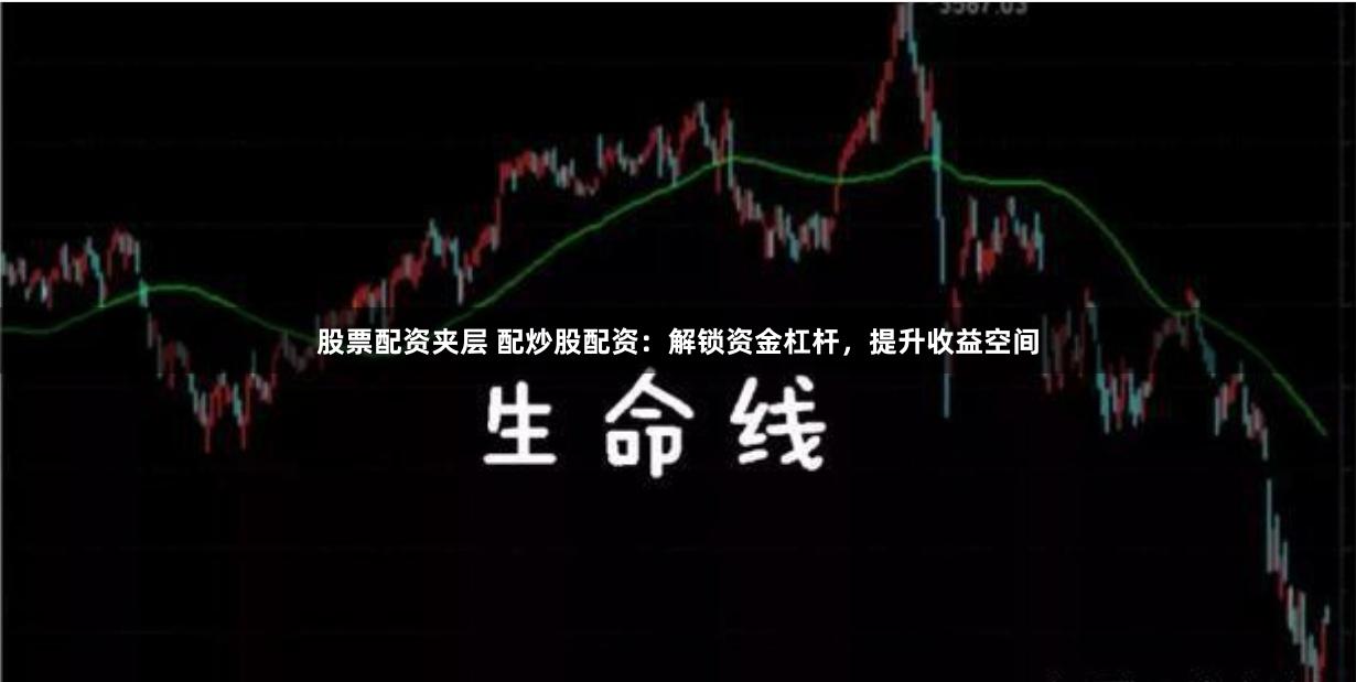 股票配资夹层 配炒股配资：解锁资金杠杆，提升收益空间
