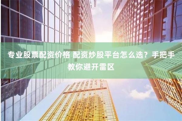 专业股票配资价格 配资炒股平台怎么选？手把手教你避开雷区