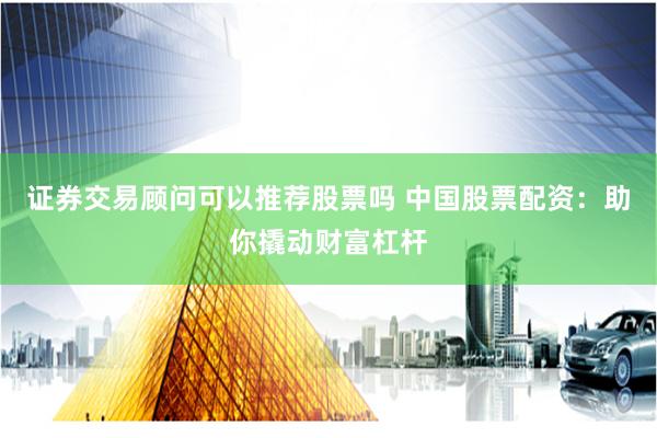 证券交易顾问可以推荐股票吗 中国股票配资：助你撬动财富杠杆
