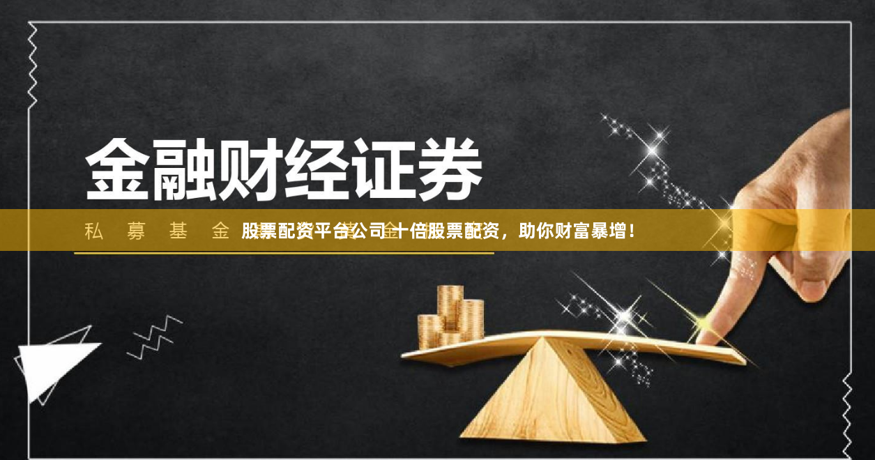 股票配资平台公司 十倍股票配资，助你财富暴增！