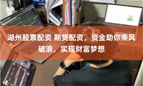 湖州股票配资 期货配资，资金助你乘风破浪，实现财富梦想