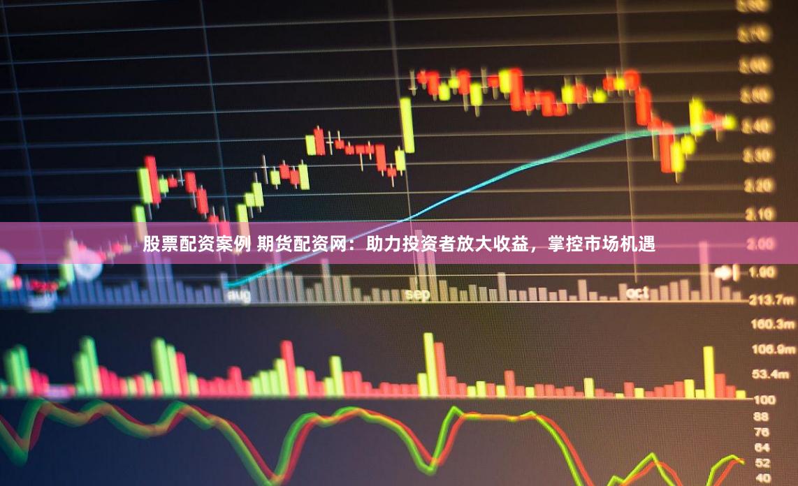 股票配资案例 期货配资网：助力投资者放大收益，掌控市场机遇