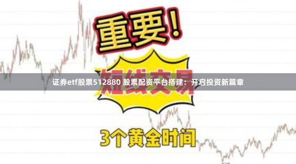 证券etf股票512880 股票配资平台搭建：开启投资新篇章