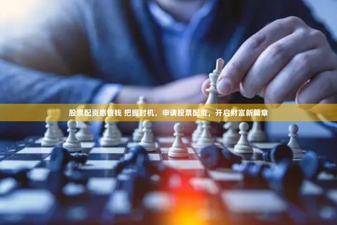 股票配资惠管钱 把握时机，申请股票配资，开启财富新篇章