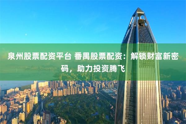 泉州股票配资平台 番禺股票配资：解锁财富新密码，助力投资腾飞