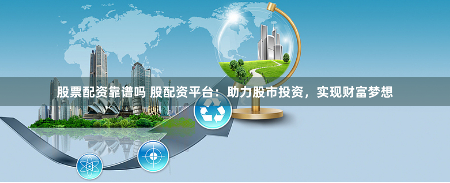 股票配资靠谱吗 股配资平台：助力股市投资，实现财富梦想