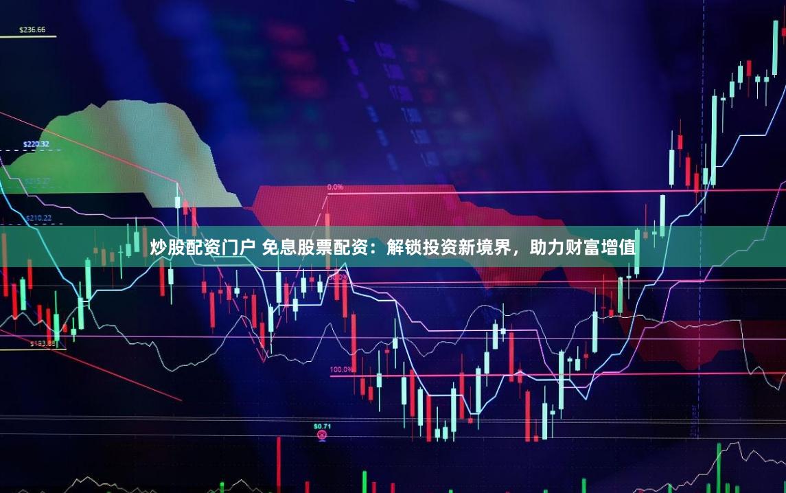 炒股配资门户 免息股票配资：解锁投资新境界，助力财富增值