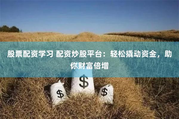 股票配资学习 配资炒股平台：轻松撬动资金，助你财富倍增