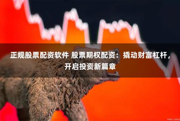 正规股票配资软件 股票期权配资：撬动财富杠杆，开启投资新篇章