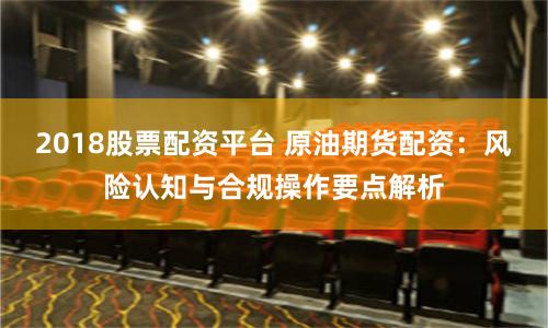 2018股票配资平台 原油期货配资：风险认知与合规操作要点解析