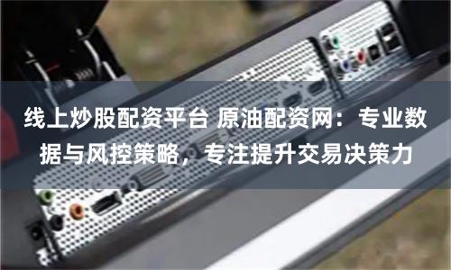 线上炒股配资平台 原油配资网：专业数据与风控策略，专注提升交易决策力