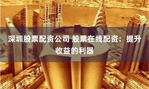 深圳股票配资公司 股票在线配资：提升收益的利器