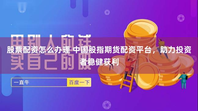 股票配资怎么办理 中国股指期货配资平台，助力投资者稳健获利