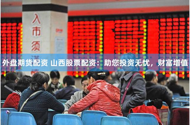 外盘期货配资 山西股票配资：助您投资无忧，财富增值