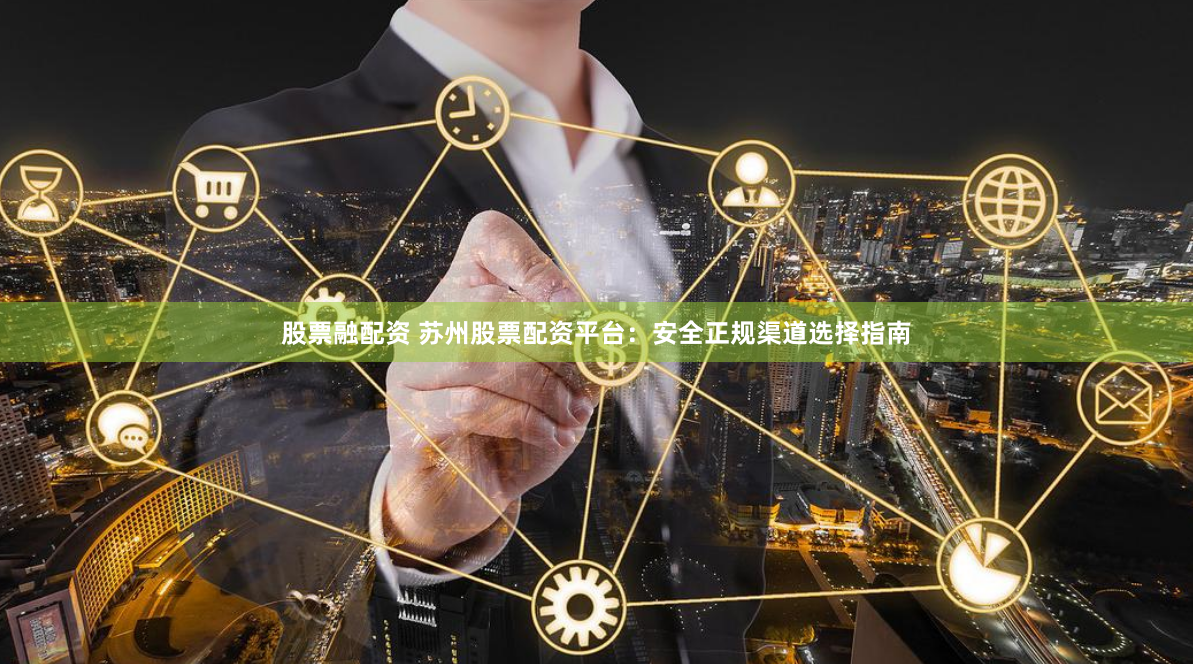 股票融配资 苏州股票配资平台：安全正规渠道选择指南