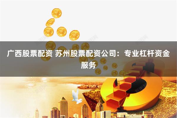 广西股票配资 苏州股票配资公司：专业杠杆资金服务