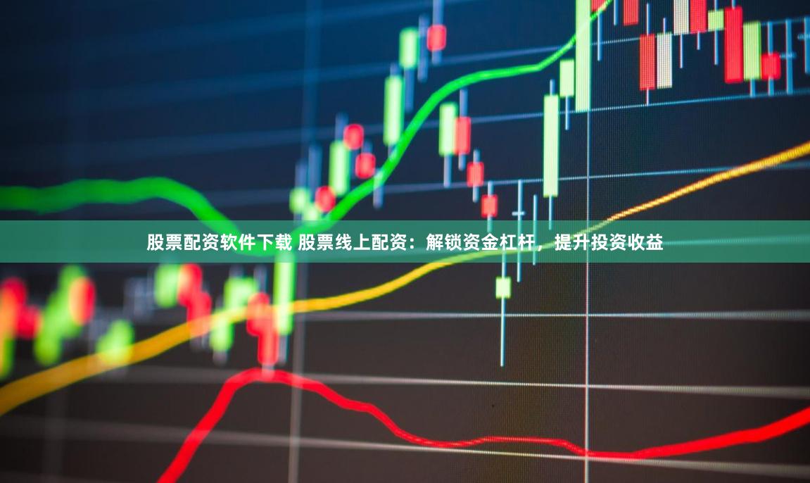 股票配资软件下载 股票线上配资：解锁资金杠杆，提升投资收益