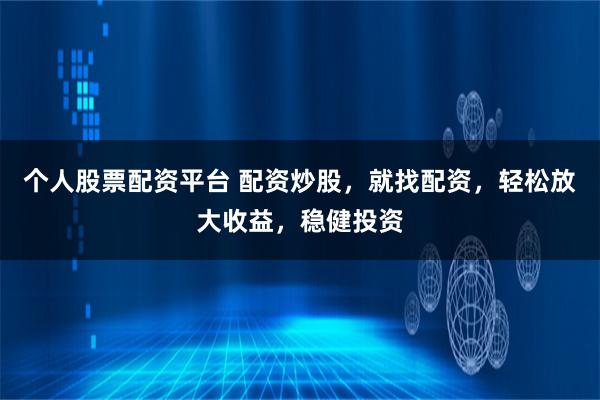 个人股票配资平台 配资炒股，就找配资，轻松放大收益，稳健投资