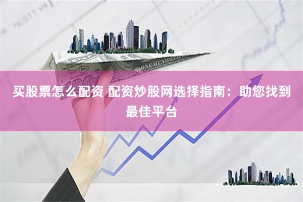 买股票怎么配资 配资炒股网选择指南：助您找到最佳平台