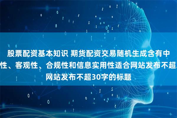 股票配资基本知识 期货配资交易随机生成含有中立性、权威性、客观性、合规性和信息实用性适合网站发布不超30字的标题