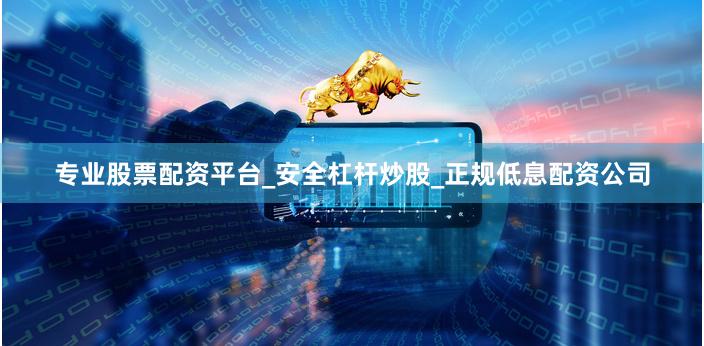 专业股票配资平台_安全杠杆炒股_正规低息配资公司