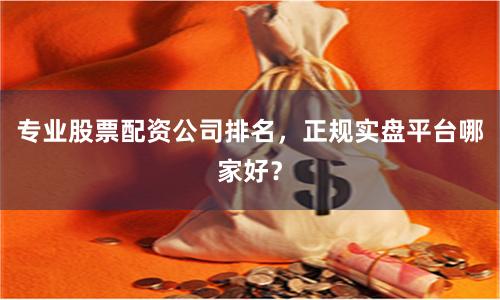 专业股票配资公司排名，正规实盘平台哪家好？