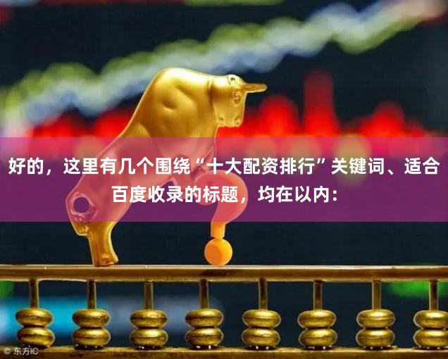 好的，这里有几个围绕“十大配资排行”关键词、适合百度收录的标题，均在以内：