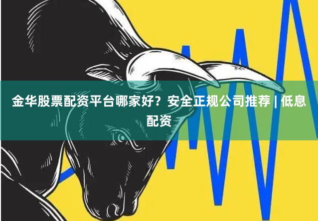 金华股票配资平台哪家好？安全正规公司推荐 | 低息配资