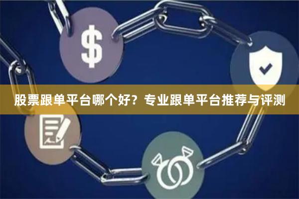 股票跟单平台哪个好？专业跟单平台推荐与评测