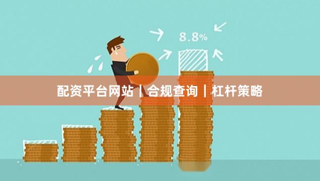配资平台网站｜合规查询｜杠杆策略