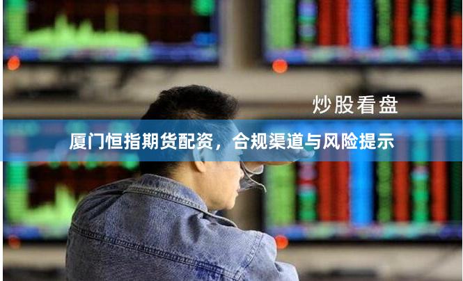 厦门恒指期货配资，合规渠道与风险提示
