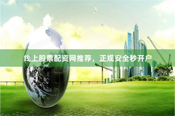 线上股票配资网推荐，正规安全秒开户