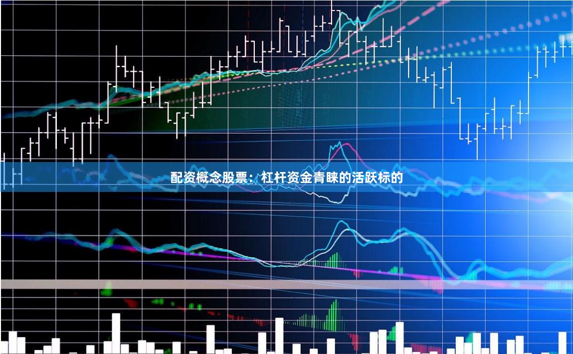 配资概念股票：杠杆资金青睐的活跃标的