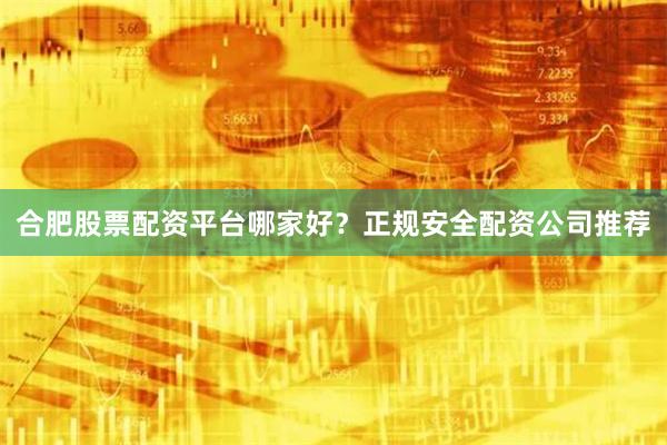 合肥股票配资平台哪家好？正规安全配资公司推荐