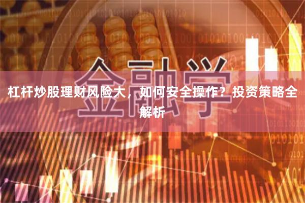 杠杆炒股理财风险大，如何安全操作？投资策略全解析
