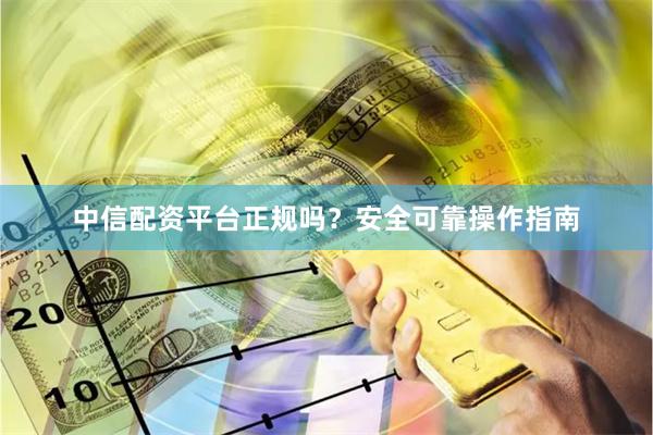 中信配资平台正规吗？安全可靠操作指南