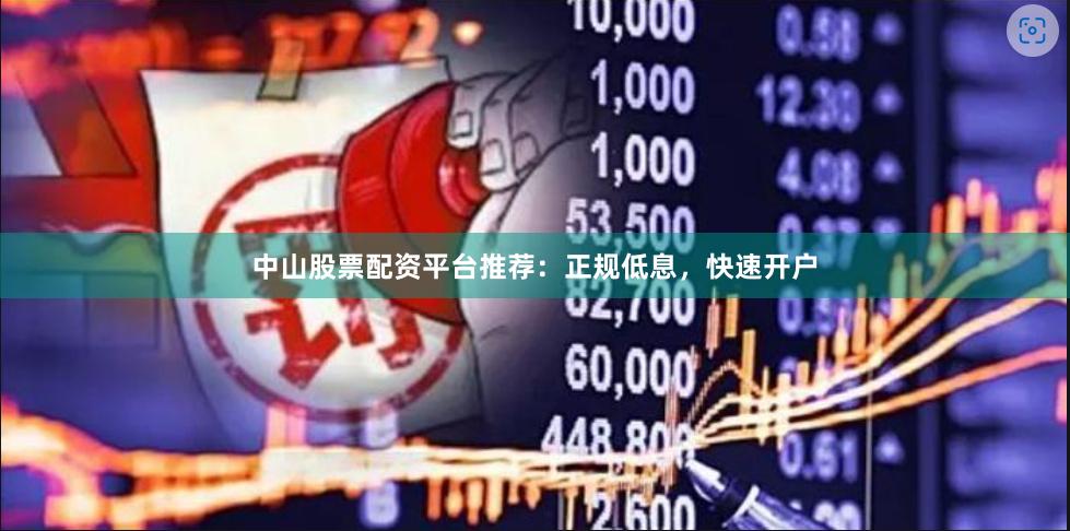 中山股票配资平台推荐：正规低息，快速开户