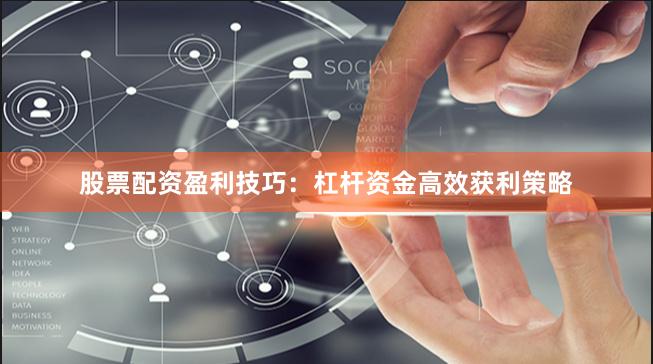 股票配资盈利技巧：杠杆资金高效获利策略